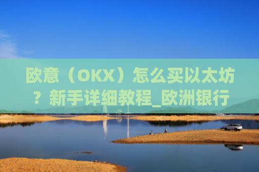 欧意(OKX)怎么买以太坊?新手详细教程_欧洲银行以太坊
