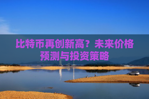 比特币再创新高?未来价格预测与投资策略
