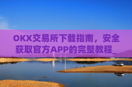 OKX交易所下载指南,安全获取官方APP的完整教程_ok交易所app下载