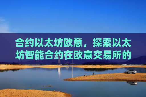 合约以太坊欧意,探索以太坊智能合约在欧意交易所的应用与机遇_以太坊合约什么意思