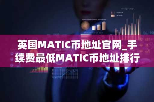 英国MATIC币地址官网_手续费**MATIC币地址排行榜