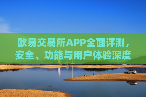 欧易交易所APP**评测，安全、功能与用户体验深度解析_