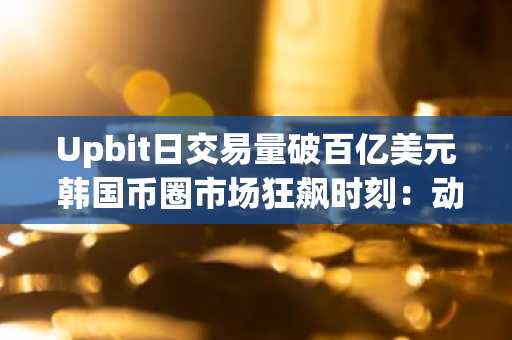Upbit日交易量破百亿美元 韩国币圈市场狂飙时刻:动辄单日翻倍