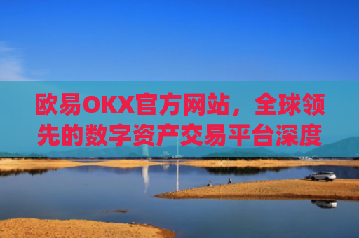 欧易OKX官方网站,全球**的数字资产交易平台深度解析_